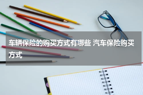 车辆保险的购买方式有哪些 汽车保险购买方式