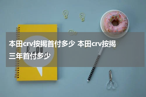 本田crv按揭首付多少 本田crv按揭三年首付多少