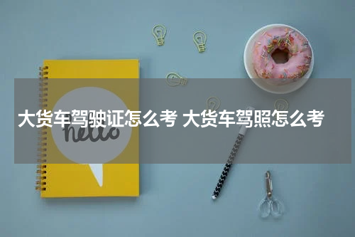 大货车驾驶证怎么考 大货车驾照怎么考