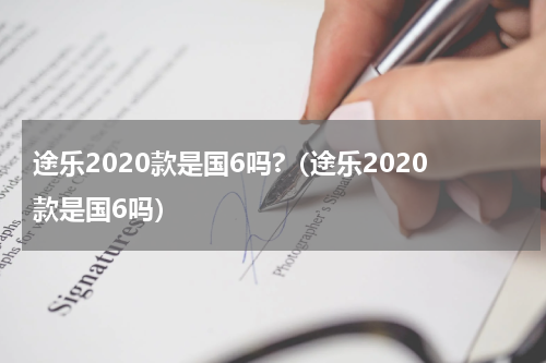途乐2020款是国6吗?(途乐2020款是国6吗)