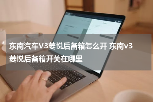 东南汽车V3菱悦后备箱怎么开 东南v3菱悦后备箱开关在哪里