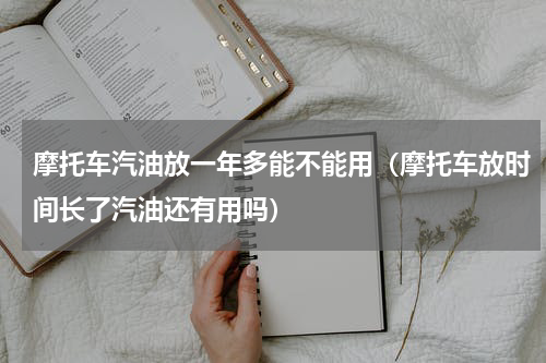 摩托车汽油放一年多能不能用(摩托车放时间长了汽油还有用吗)