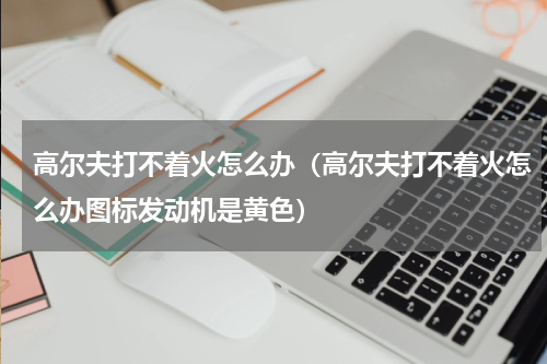 高尔夫打不着火怎么办（高尔夫打不着火怎么办图标发动机是黄色）
