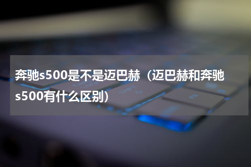奔驰s500是不是迈巴赫(迈巴赫和奔驰s500有什么区别)