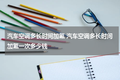 汽车空调多长时间加氟 汽车空调多长时间加氟一次多少钱