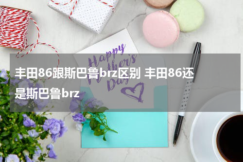 丰田86跟斯巴鲁brz区别 丰田86还是斯巴鲁brz