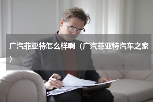 广汽菲亚特怎么样啊(广汽菲亚特汽车之家)