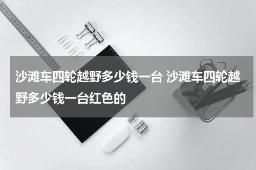 沙滩车四轮越野多少钱一台 沙滩车四轮越野多少钱一台红色的