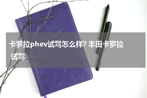 卡罗拉phev试驾怎么样? 丰田卡罗拉 试驾