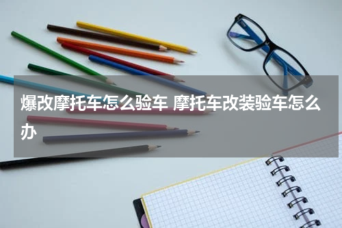 爆改摩托车怎么验车 摩托车改装验车怎么办