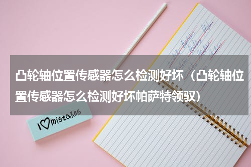 凸轮轴位置传感器怎么检测好坏（凸轮轴位置传感器怎么检测好坏帕萨特领驭）