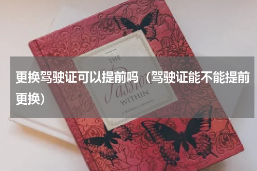 更换驾驶证可以提前吗（驾驶证能不能提前更换）