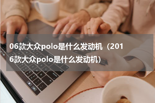 06款大众polo是什么发动机（2016款大众polo是什么发动机）