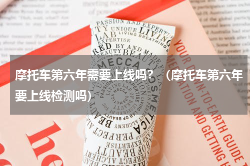 摩托车第六年需要上线吗？（摩托车第六年要上线检测吗）