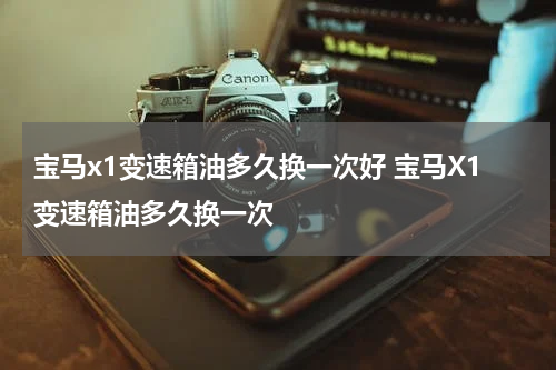 宝马x1变速箱油多久换一次好 宝马X1变速箱油多久换一次