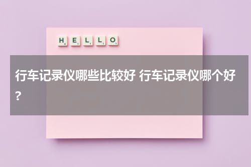 行车记录仪哪些比较好 行车记录仪哪个好?