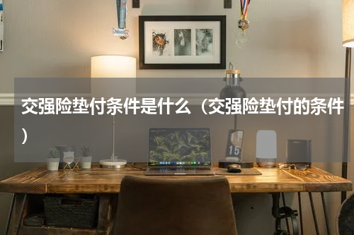 交强险垫付条件是什么（交强险垫付的条件）