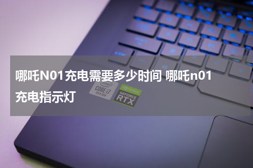 哪吒N01充电需要多少时间 哪吒n01充电指示灯