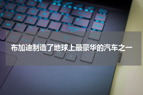 布加迪制造了地球上最豪华的汽车之一