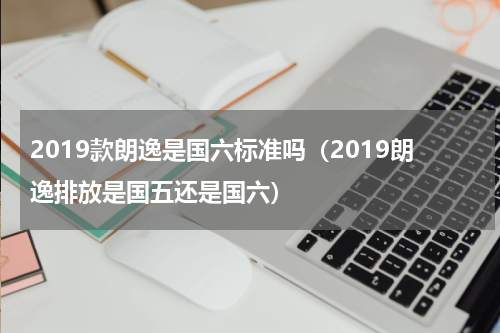 2019款朗逸是国六标准吗（2019朗逸排放是国五还是国六）