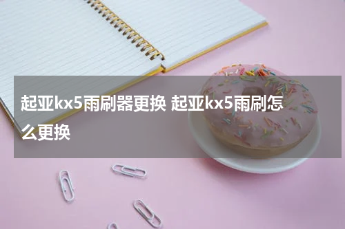 起亚kx5雨刷器更换 起亚kx5雨刷怎么更换