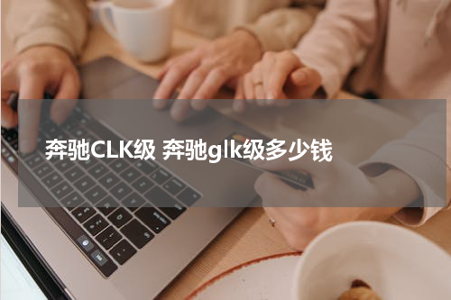 奔驰CLK级 奔驰glk级多少钱