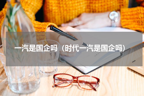 一汽是国企吗(时代一汽是国企吗)