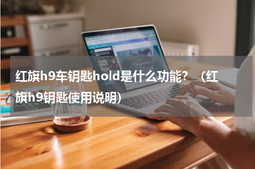 红旗h9车钥匙hold是什么功能?(红旗h9钥匙使用说明)