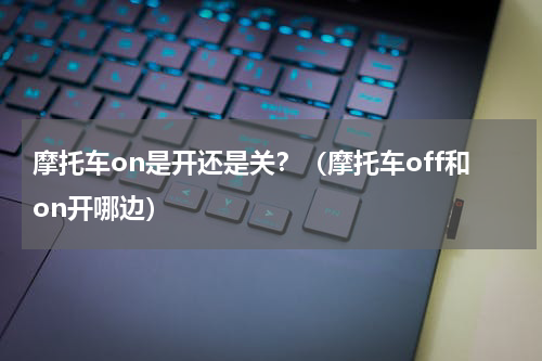 摩托车on是开还是关？（摩托车off和on开哪边）