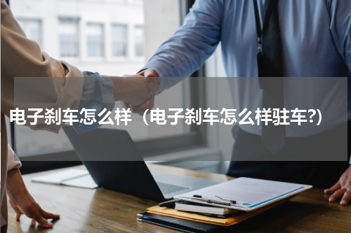 电子刹车怎么样（电子刹车怎么样驻车?）