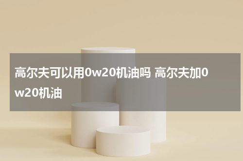 高尔夫可以用0w20机油吗 高尔夫加0w20机油