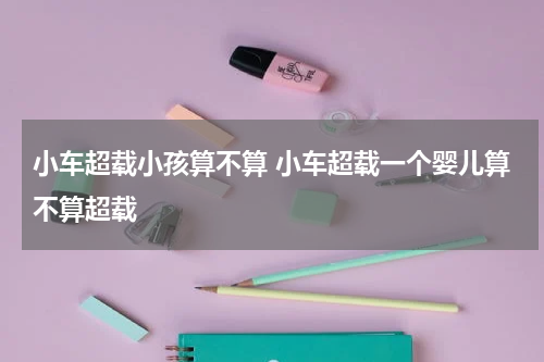 小车超载小孩算不算 小车超载一个婴儿算不算超载