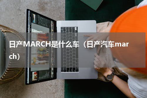 日产MARCH是什么车（日产汽车march）