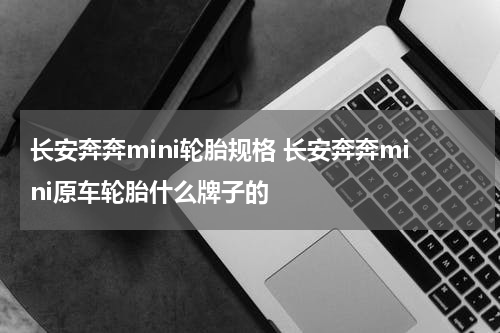 长安奔奔mini轮胎规格 长安奔奔mini原车轮胎什么牌子的