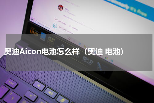 奥迪Aicon电池怎么样（奥迪 电池）