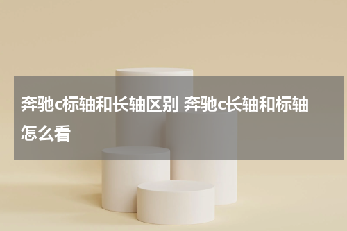 奔驰c标轴和长轴区别 奔驰c长轴和标轴怎么看