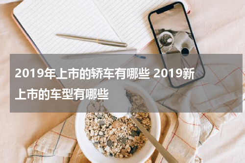 2019年上市的轿车有哪些 2019新上市的车型有哪些