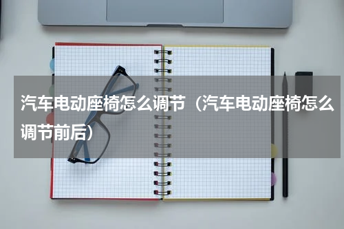 汽车电动座椅怎么调节（汽车电动座椅怎么调节前后）