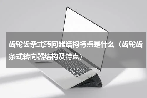 齿轮齿条式转向器结构特点是什么（齿轮齿条式转向器结构及特点）