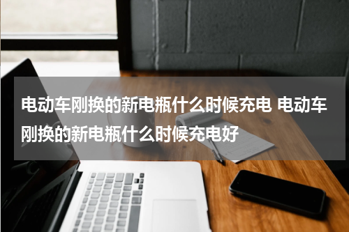 电动车刚换的新电瓶什么时候充电 电动车刚换的新电瓶什么时候充电好