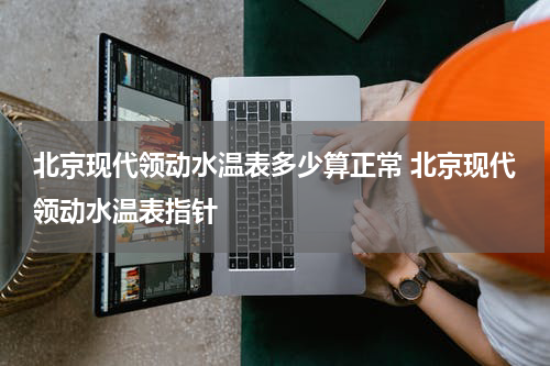 北京现代领动水温表多少算正常 北京现代领动水温表指针