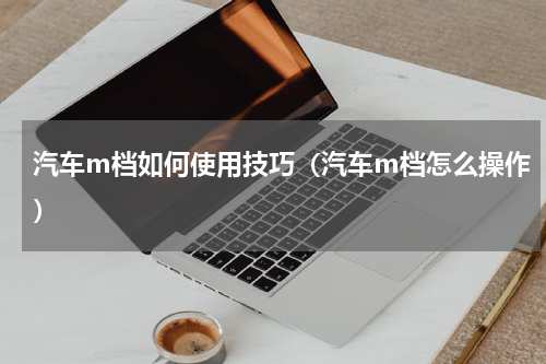 汽车m档如何使用技巧（汽车m档怎么操作）