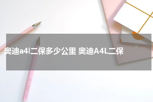 奥迪a4l二保多少公里 奥迪A4L二保