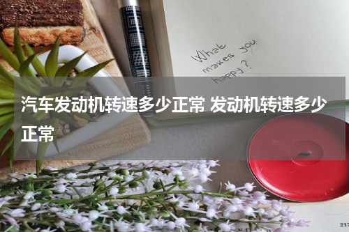 汽车发动机转速多少正常 发动机转速多少正常
