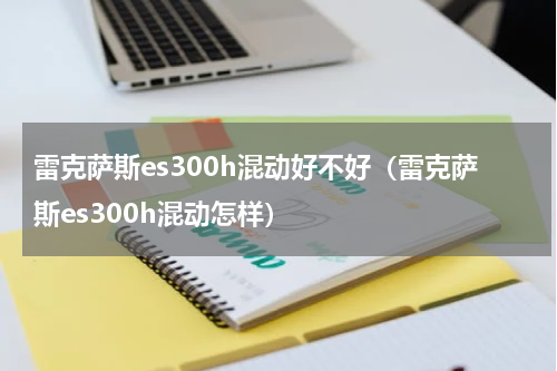 雷克萨斯es300h混动好不好（雷克萨斯es300h混动怎样）