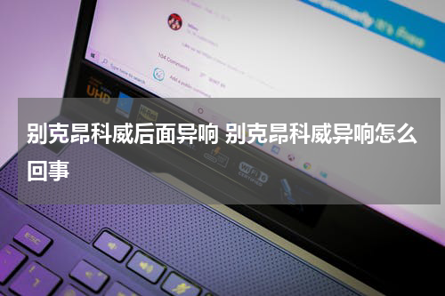 别克昂科威后面异响 别克昂科威异响怎么回事