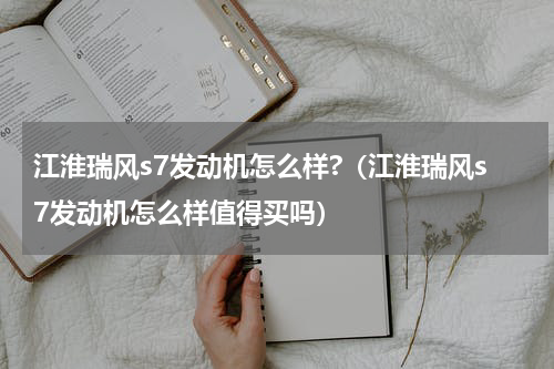 江淮瑞风s7发动机怎么样?（江淮瑞风s7发动机怎么样值得买吗）