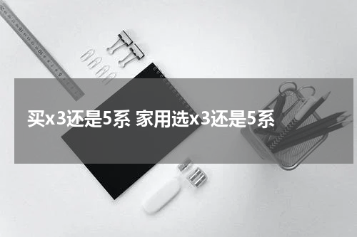 买x3还是5系 家用选x3还是5系