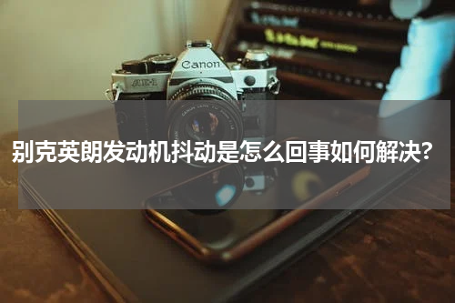 别克英朗发动机抖动是怎么回事如何解决?