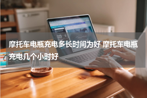 摩托车电瓶充电多长时间为好 摩托车电瓶充电几个小时好